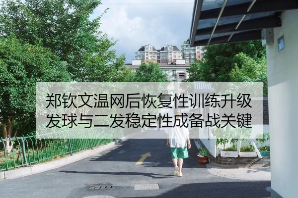 郑钦文温网后恢复性训练升级 发球与二发稳定性成备战关键