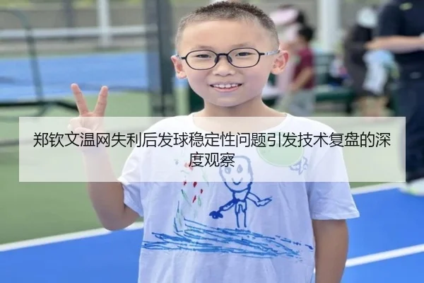 郑钦文温网失利后发球稳定性问题引发技术复盘的深度观察