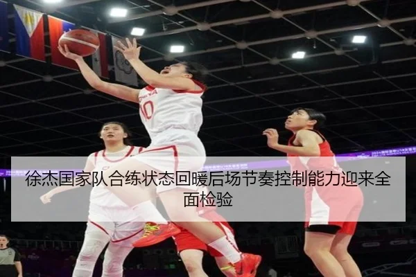 徐杰国家队合练状态回暖后场节奏控制能力迎来全面检验
