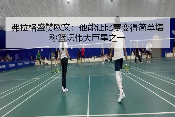 弗拉格盛赞欧文：他能让比赛变得简单堪称篮坛伟大巨星之一